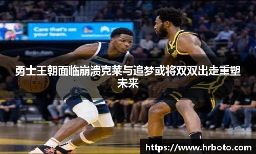 勇士王朝面临崩溃克莱与追梦或将双双出走重塑未来